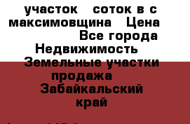 участок 12соток в с.максимовщина › Цена ­ 1 000 000 - Все города Недвижимость » Земельные участки продажа   . Забайкальский край